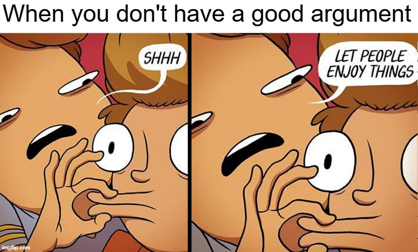 Let people enjoy things | When you don't have a good argument | image tagged in let people enjoy things | made w/ Imgflip meme maker
