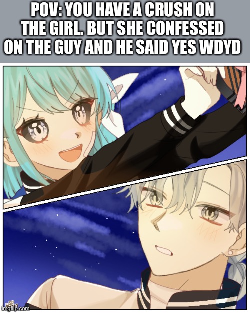 Btw the girl name is Izumi and the guy name is Ori ( their just grown up version of my babysitter vclub rp ) | POV: YOU HAVE A CRUSH ON THE GIRL. BUT SHE CONFESSED ON THE GUY AND HE SAID YES WDYD | made w/ Imgflip meme maker