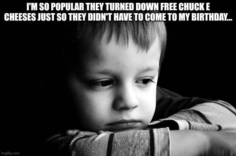 sad kid | I'M SO POPULAR THEY TURNED DOWN FREE CHUCK E CHEESES JUST SO THEY DIDN'T HAVE TO COME TO MY BIRTHDAY... | image tagged in sad kid | made w/ Imgflip meme maker