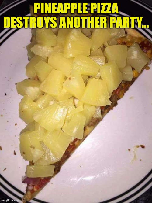 Pineapple pizza | PINEAPPLE PIZZA DESTROYS ANOTHER PARTY... | image tagged in pineapple pizza | made w/ Imgflip meme maker