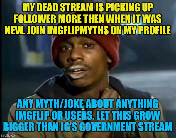https://imgflip.com/m/Imgflipmyths, I hate to do this but this is a idea ppl could enjoy. It’s ok if you del this scar | MY DEAD STREAM IS PICKING UP FOLLOWER MORE THEN WHEN IT WAS NEW. JOIN IMGFLIPMYTHS ON MY PROFILE; ANY MYTH/JOKE ABOUT ANYTHING IMGFLIP OR USERS. LET THIS GROW BIGGER THAN IG’S GOVERNMENT STREAM | image tagged in memes,y'all got any more of that | made w/ Imgflip meme maker