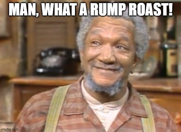 rump roast | MAN, WHAT A RUMP ROAST! | image tagged in fred sanford | made w/ Imgflip meme maker