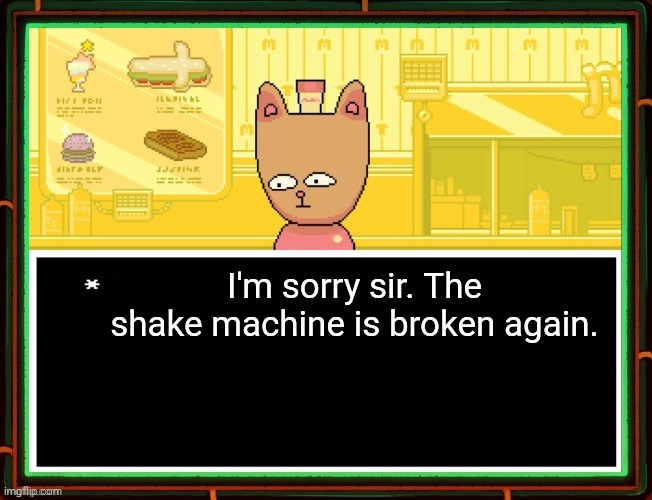 Every damn time! | I'm sorry sir. The shake machine is broken again. | image tagged in burgerpants,milkshakes,broken,undertale | made w/ Imgflip meme maker