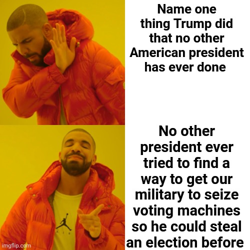 That He Did | Name one thing Trump did that no other American president has ever done; No other president ever tried to find a way to get our military to seize voting machines so he could steal an election before | image tagged in memes,drake hotline bling,trumpublican terrorists,trump,trump sucks,loser | made w/ Imgflip meme maker