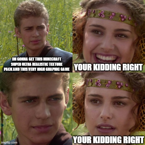 haha | IM GONNA GET THIS MINECRAFT SUPER ULTRA REALISTIC TEXTURE PACK AND THIS VERY HIGH GRAPHIC GAME; YOUR KIDDING RIGHT; YOUR KIDDING RIGHT | image tagged in anakin padme 4 panel | made w/ Imgflip meme maker