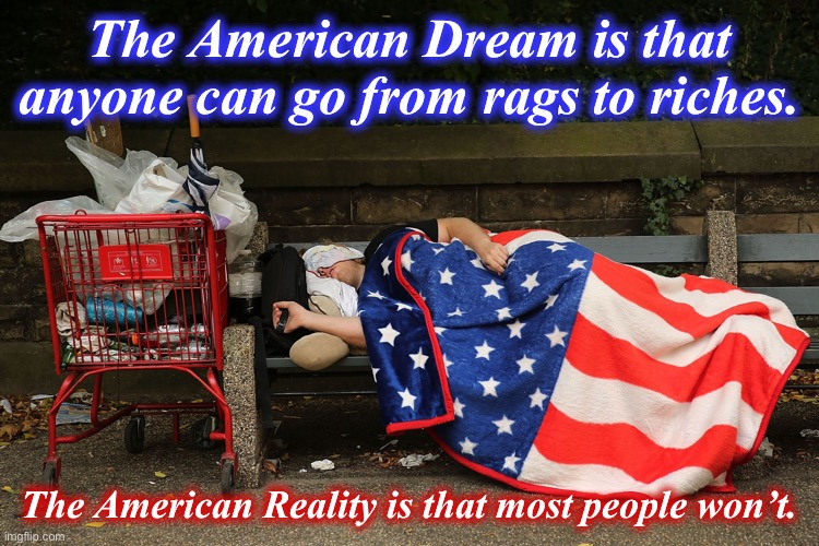We tell ourselves American Dreams to shroud brutal, unbearable American realities. | The American Dream is that anyone can go from rags to riches. The American Reality is that most people won’t. | image tagged in the american dream,the,american,dream,is,dead | made w/ Imgflip meme maker