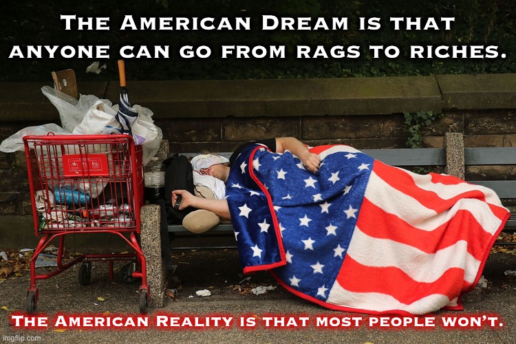We tell ourselves American Dreams to shroud brutal, unbearable American realities. | The American Dream is that anyone can go from rags to riches. The American Reality is that most people won’t. | image tagged in the american dream | made w/ Imgflip meme maker