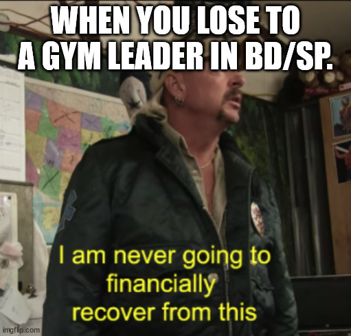 Joe Exotic Financially Recover | WHEN YOU LOSE TO A GYM LEADER IN BD/SP. | image tagged in joe exotic financially recover | made w/ Imgflip meme maker