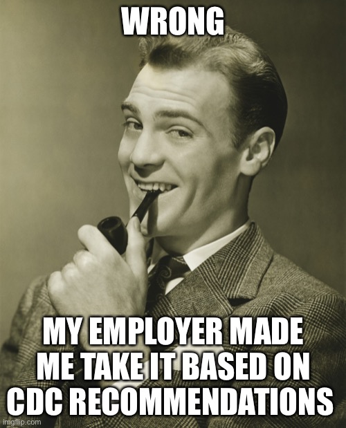 Smug | WRONG MY EMPLOYER MADE ME TAKE IT BASED ON CDC RECOMMENDATIONS | image tagged in smug | made w/ Imgflip meme maker