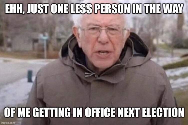 I am once again asking | EHH, JUST ONE LESS PERSON IN THE WAY OF ME GETTING IN OFFICE NEXT ELECTION | image tagged in i am once again asking | made w/ Imgflip meme maker