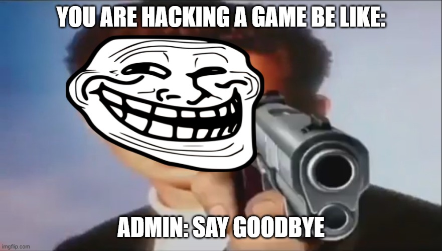 Say Goodbye |  YOU ARE HACKING A GAME BE LIKE:; ADMIN: SAY GOODBYE | image tagged in say goodbye | made w/ Imgflip meme maker