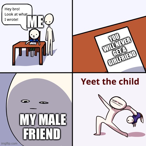 YEET | ME; YOU WILL NEVER GET A GIRLFRIEND; MY MALE FRIEND | image tagged in yeet the child | made w/ Imgflip meme maker