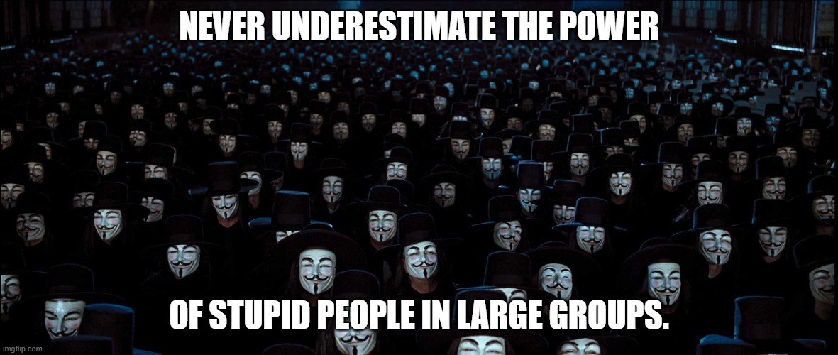 Anonymous Legions | NEVER UNDERESTIMATE THE POWER; OF STUPID PEOPLE IN LARGE GROUPS. | image tagged in anonymous legions | made w/ Imgflip meme maker