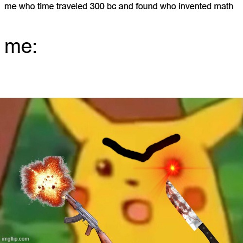 Surprised Pikachu Meme | me who time traveled 300 bc and found who invented math; me: | image tagged in memes,surprised pikachu | made w/ Imgflip meme maker