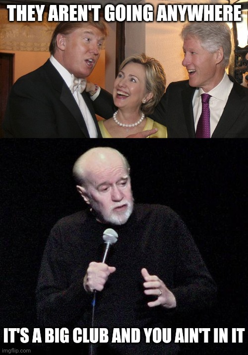 THEY AREN'T GOING ANYWHERE IT'S A BIG CLUB AND YOU AIN'T IN IT | image tagged in trump and clintons,george carlin | made w/ Imgflip meme maker