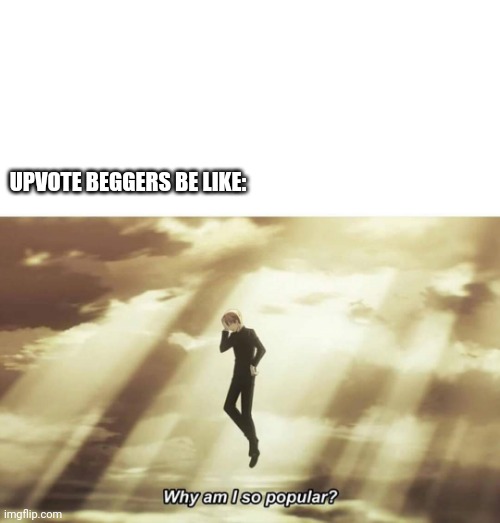 Why am I so popular | UPVOTE BEGGERS BE LIKE: | image tagged in why am i so popular | made w/ Imgflip meme maker