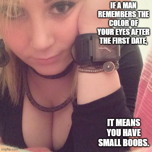 First date | IF A MAN REMEMBERS THE COLOR OF YOUR EYES AFTER THE FIRST DATE, IT MEANS YOU HAVE SMALL BOOBS. | image tagged in big tits,small tits,tits,boobs,big boobs,small boobs | made w/ Imgflip meme maker