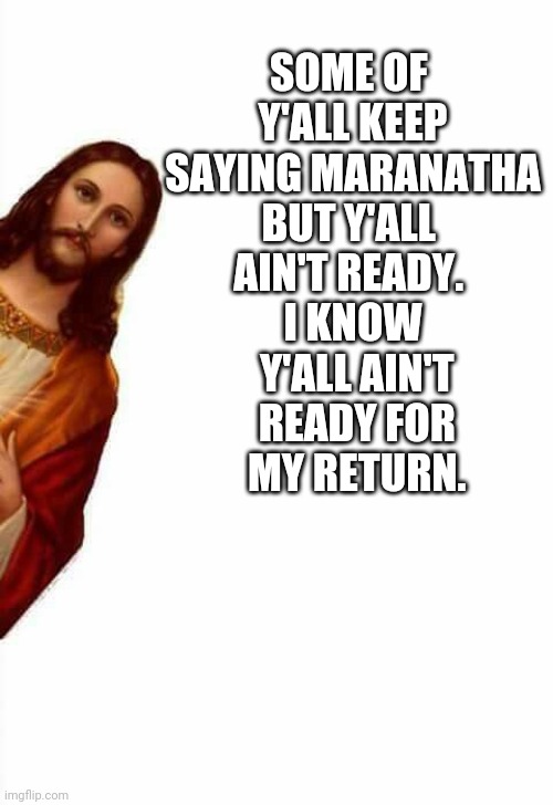 Y'all ain't ready | SOME OF 
Y'ALL KEEP
 SAYING MARANATHA 
BUT Y'ALL 
AIN'T READY. 
I KNOW
 Y'ALL AIN'T
 READY FOR
 MY RETURN. | image tagged in jesus watcha doin,y'all ain't ready,jesus,maranatha,return | made w/ Imgflip meme maker