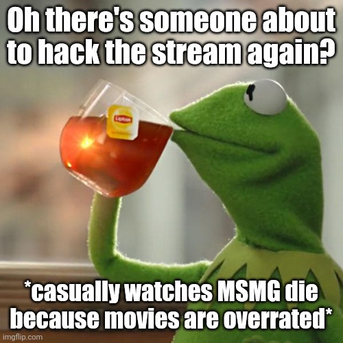 Can anyone relate? | Oh there's someone about to hack the stream again? *casually watches MSMG die because movies are overrated* | image tagged in memes,but that's none of my business,kermit the frog | made w/ Imgflip meme maker