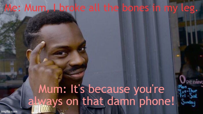 Ah yes, dokter | Me: Mum, I broke all the bones in my leg. Mum: It's because you're always on that damn phone! | image tagged in memes,roll safe think about it | made w/ Imgflip meme maker