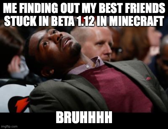 QWA | ME FINDING OUT MY BEST FRIENDS STUCK IN BETA 1.12 IN MINECRAFT; BRUHHHH | image tagged in bruhh | made w/ Imgflip meme maker