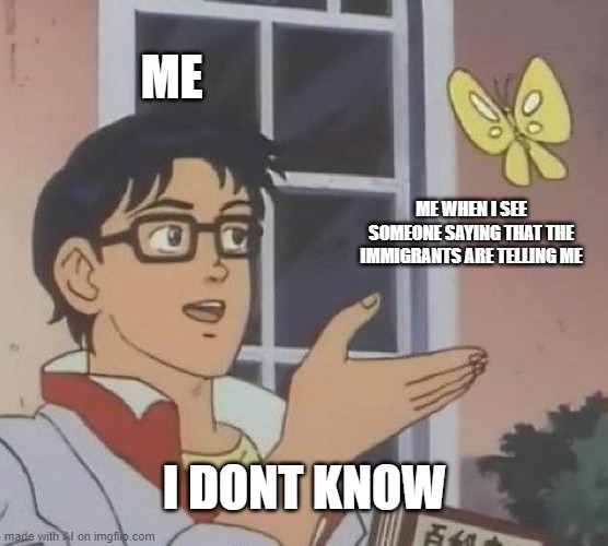 Is This A Pigeon Meme | ME; ME WHEN I SEE SOMEONE SAYING THAT THE IMMIGRANTS ARE TELLING ME; I DONT KNOW | image tagged in memes,is this a pigeon | made w/ Imgflip meme maker
