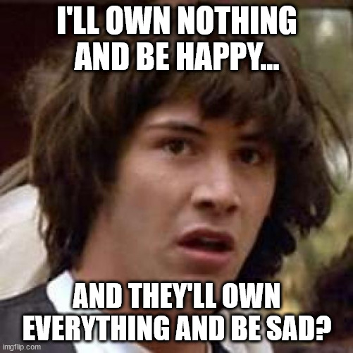 Reset | I'LL OWN NOTHING AND BE HAPPY... AND THEY'LL OWN EVERYTHING AND BE SAD? | image tagged in memes,conspiracy keanu | made w/ Imgflip meme maker