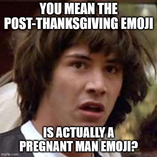 post thanksgiving emoji | YOU MEAN THE POST-THANKSGIVING EMOJI; IS ACTUALLY A PREGNANT MAN EMOJI? | image tagged in memes,conspiracy keanu | made w/ Imgflip meme maker