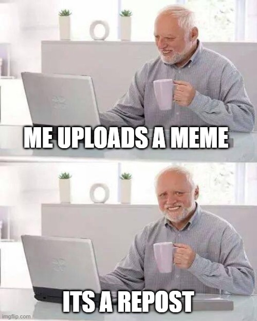 Everyone hates reposts | ME UPLOADS A MEME; ITS A REPOST | image tagged in memes,hide the pain harold | made w/ Imgflip meme maker