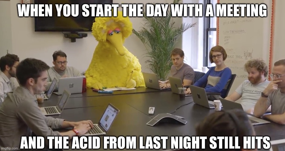Acid meeting | WHEN YOU START THE DAY WITH A MEETING; AND THE ACID FROM LAST NIGHT STILL HITS | image tagged in big bird office,acid,meeting,hits hard,hit | made w/ Imgflip meme maker