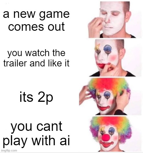 Clown Applying Makeup Meme | a new game comes out; you watch the trailer and like it; its 2p; you cant play with ai | image tagged in memes,clown applying makeup | made w/ Imgflip meme maker