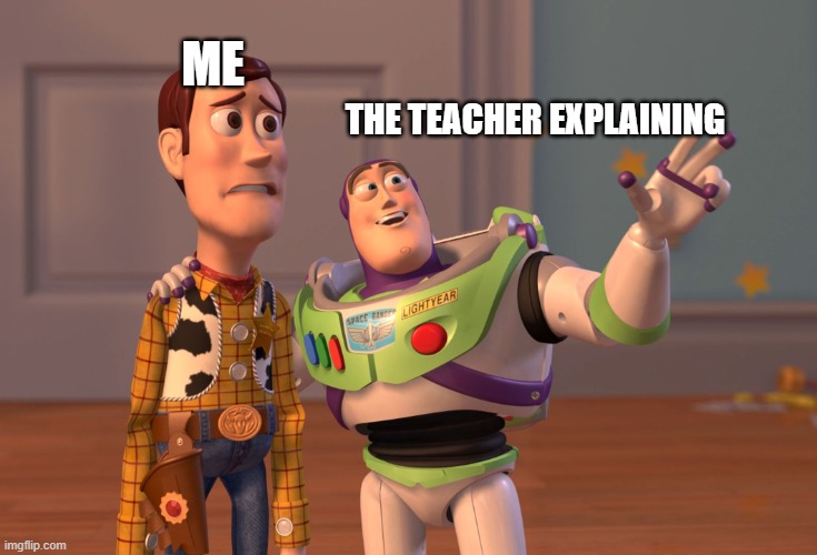 X, X Everywhere | THE TEACHER EXPLAINING; ME | image tagged in memes,x x everywhere | made w/ Imgflip meme maker