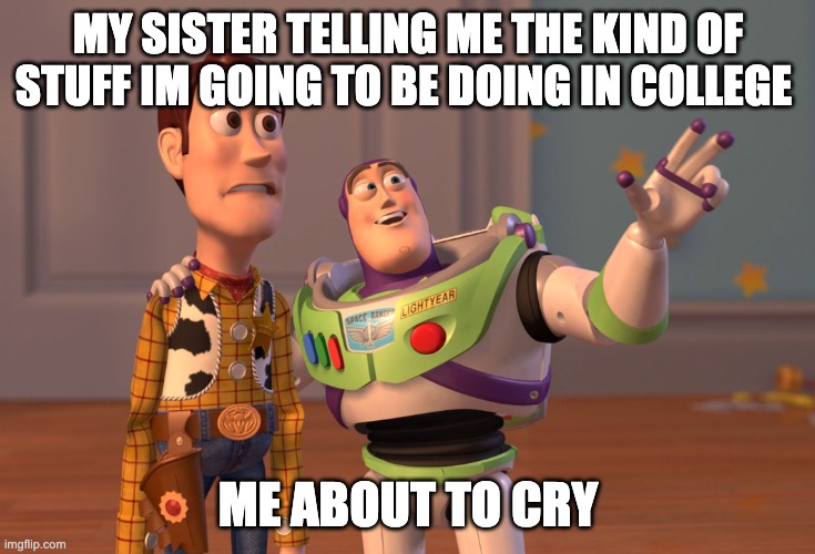 life is hard | MY SISTER TELLING ME THE KIND OF STUFF IM GOING TO BE DOING IN COLLEGE; ME ABOUT TO CRY | image tagged in memes,x x everywhere,college,work,essays,life | made w/ Imgflip meme maker