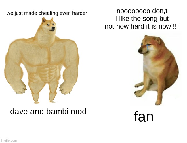Buff Doge vs. Cheems | noooooooo don,t I like the song but not how hard it is now !!! we just made cheating even harder; fan; dave and bambi mod | image tagged in memes,buff doge vs cheems | made w/ Imgflip meme maker