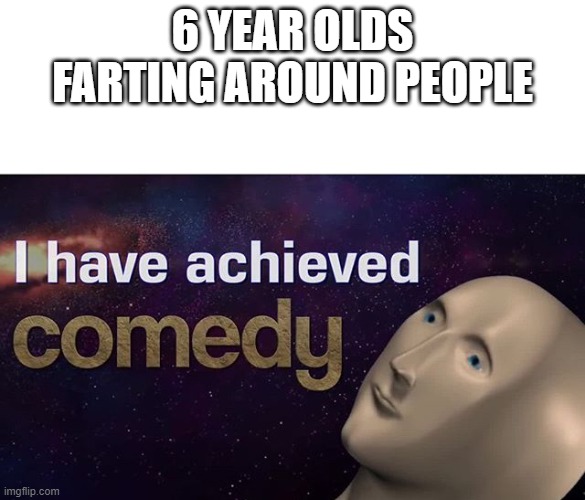 6 year olds farting | 6 YEAR OLDS FARTING AROUND PEOPLE | image tagged in i have achieved comedy | made w/ Imgflip meme maker
