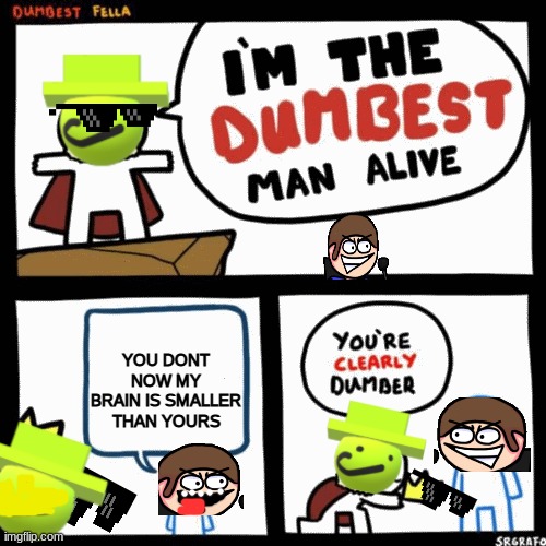 I'm the dumbest man alive | YOU DONT NOW MY BRAIN IS SMALLER THAN YOURS | image tagged in i'm the dumbest man alive | made w/ Imgflip meme maker