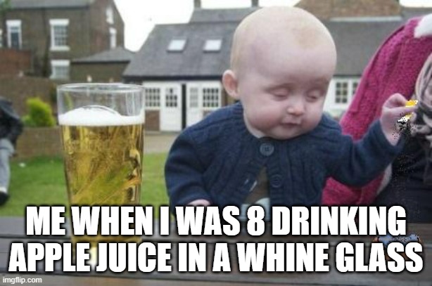 drunk baby with cigarette | ME WHEN I WAS 8 DRINKING APPLE JUICE IN A WHINE GLASS | image tagged in drunk baby with cigarette | made w/ Imgflip meme maker