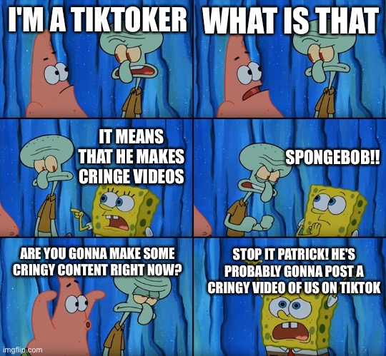 Stop it, Patrick! You're Scaring Him! | I'M A TIKTOKER; WHAT IS THAT; SPONGEBOB!! IT MEANS THAT HE MAKES CRINGE VIDEOS; ARE YOU GONNA MAKE SOME CRINGY CONTENT RIGHT NOW? STOP IT PATRICK! HE'S PROBABLY GONNA POST A CRINGY VIDEO OF US ON TIKTOK | image tagged in stop it patrick you're scaring him | made w/ Imgflip meme maker