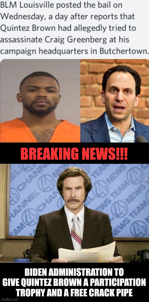 BREAKING NEWS!!! BIDEN ADMINISTRATION TO GIVE QUINTEZ BROWN A PARTICIPATION TROPHY AND A FREE CRACK PIPE | image tagged in memes,ron burgundy | made w/ Imgflip meme maker