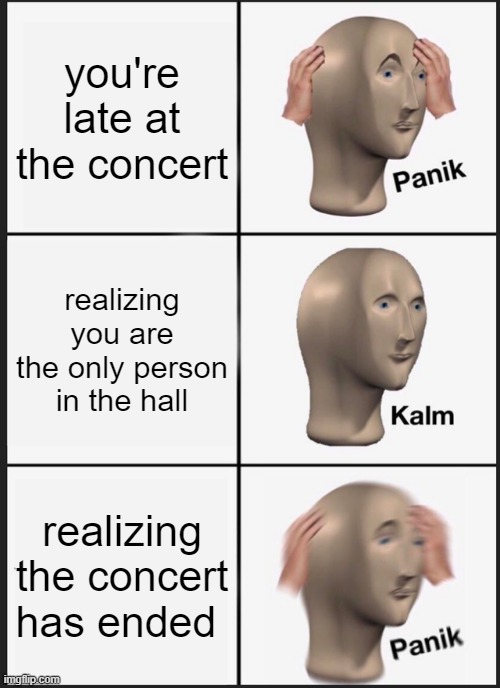 AGAYGSGVDM | you're late at the concert; realizing you are the only person in the hall; realizing the concert has ended | image tagged in memes,panik kalm panik | made w/ Imgflip meme maker