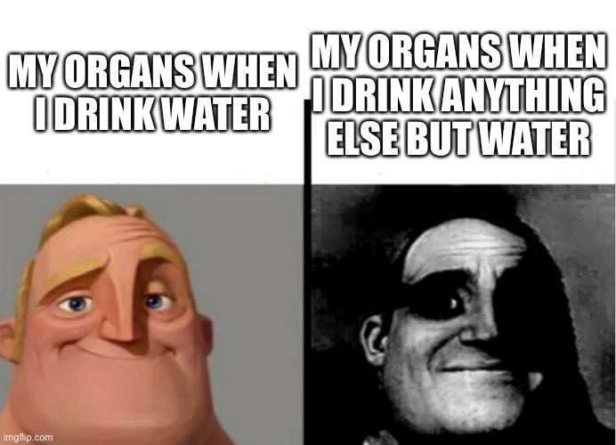 Teacher's Copy | MY ORGANS WHEN I DRINK WATER; MY ORGANS WHEN I DRINK ANYTHING ELSE BUT WATER | image tagged in teacher's copy | made w/ Imgflip meme maker