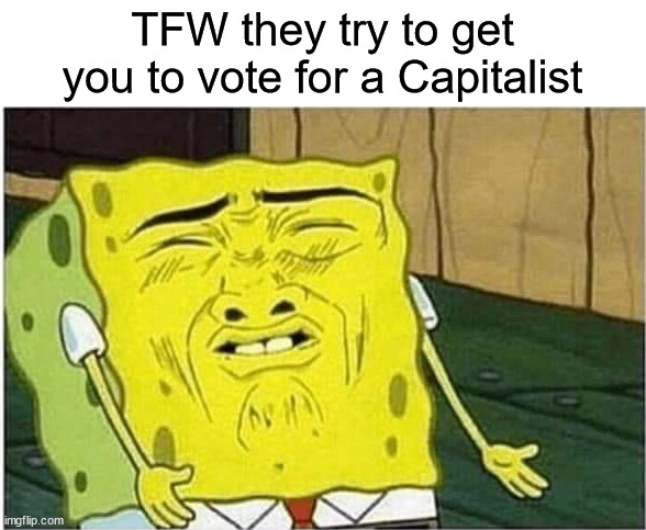 Spongebob sour face | TFW they try to get you to vote for a Capitalist | image tagged in spongebob sour face,capitalism,vote | made w/ Imgflip meme maker