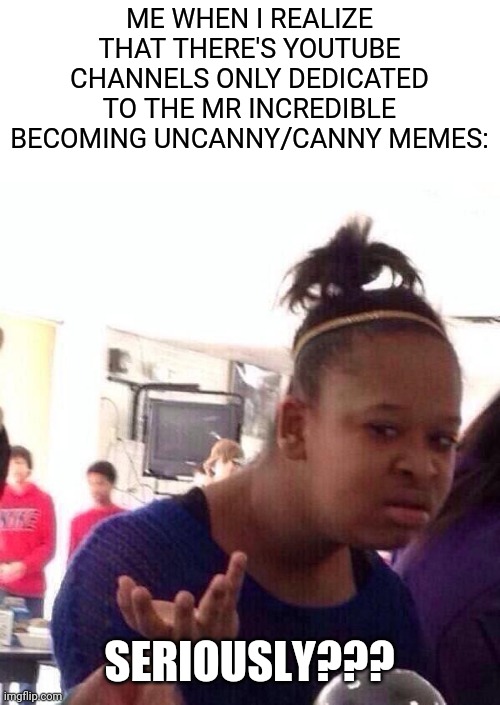 Black Girl Wat Meme | ME WHEN I REALIZE THAT THERE'S YOUTUBE CHANNELS ONLY DEDICATED TO THE MR INCREDIBLE BECOMING UNCANNY/CANNY MEMES:; SERIOUSLY??? | image tagged in memes,black girl wat,funny | made w/ Imgflip meme maker
