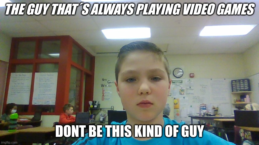 THE GUY THAT´S ALWAYS PLAYING VIDEO GAMES; DONT BE THIS KIND OF GUY | image tagged in oh wow are you actually reading these tags,10 guy | made w/ Imgflip meme maker