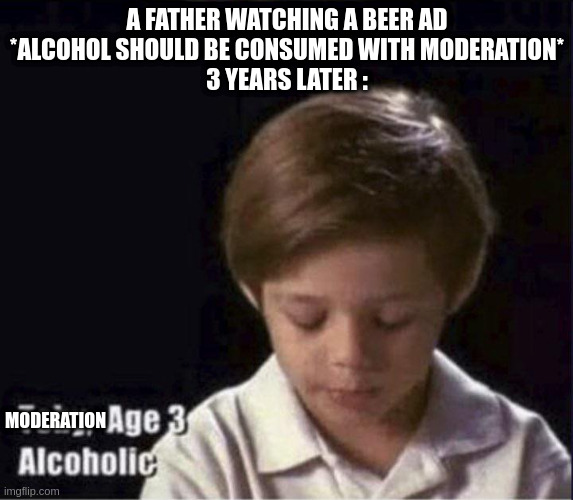 Incredible dad | A FATHER WATCHING A BEER AD
*ALCOHOL SHOULD BE CONSUMED WITH MODERATION*
3 YEARS LATER :; MODERATION | image tagged in toby age 3 alcoholic,memes | made w/ Imgflip meme maker