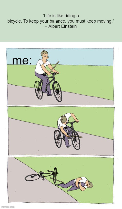 Bike Fall Meme | “Life is like riding a bicycle. To keep your balance, you must keep moving.”
– Albert Einstein; me: | image tagged in memes,bike fall | made w/ Imgflip meme maker