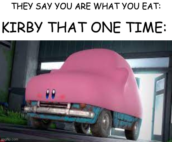 Kirby car | THEY SAY YOU ARE WHAT YOU EAT:; KIRBY THAT ONE TIME: | image tagged in blank white template,funny,fun | made w/ Imgflip meme maker