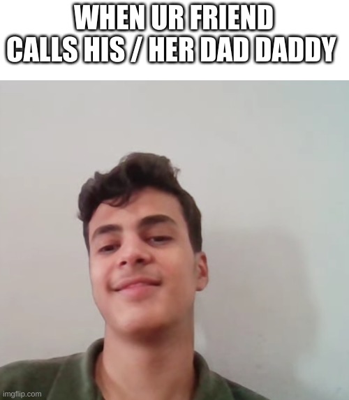 H.memes | WHEN UR FRIEND CALLS HIS / HER DAD DADDY | image tagged in daddy,who's your daddy | made w/ Imgflip meme maker