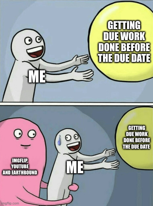 ;—; | GETTING DUE WORK DONE BEFORE THE DUE DATE; ME; GETTING DUE WORK DONE BEFORE THE DUE DATE; IMGFLIP, YOUTUBE AND EARTHBOUND; ME | image tagged in memes,running away balloon | made w/ Imgflip meme maker
