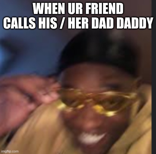 say that again ? | WHEN UR FRIEND CALLS HIS / HER DAD DADDY | image tagged in who's your daddy,daddy | made w/ Imgflip meme maker